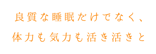 良質な睡眠だけでなく、体力も気力も活き活きと